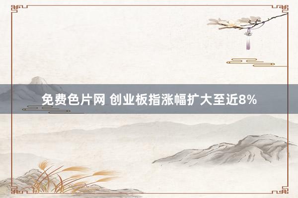 免费色片网 创业板指涨幅扩大至近8%