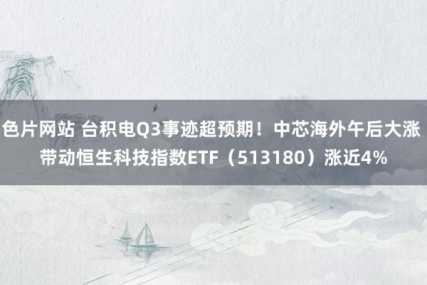 色片网站 台积电Q3事迹超预期！中芯海外午后大涨 带动恒生科技指数ETF（513180）涨近4%