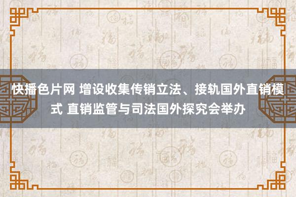 快播色片网 增设收集传销立法、接轨国外直销模式 直销监管与司法国外探究会举办