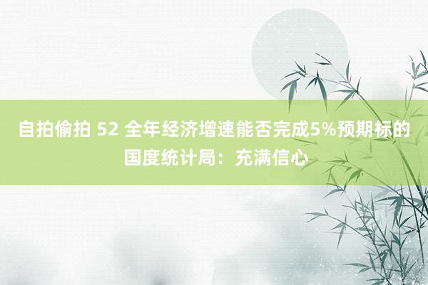 自拍偷拍 52 全年经济增速能否完成5%预期标的 国度统计局：充满信心