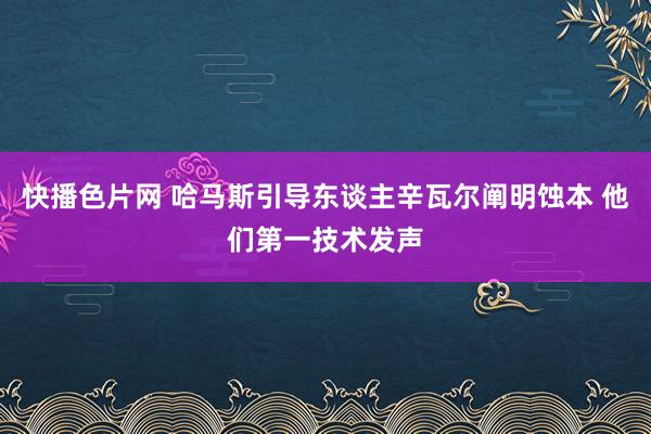 快播色片网 哈马斯引导东谈主辛瓦尔阐明蚀本 他们第一技术发声