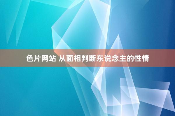 色片网站 从面相判断东说念主的性情