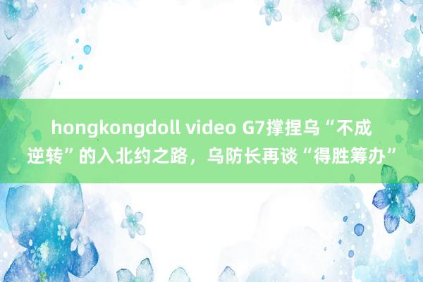 hongkongdoll video G7撑捏乌“不成逆转”的入北约之路，乌防长再谈“得胜筹办”