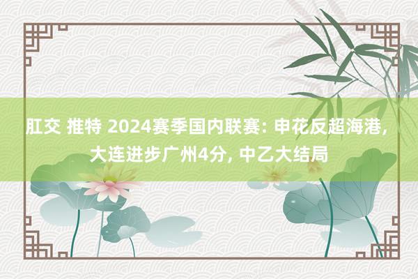 肛交 推特 2024赛季国内联赛: 申花反超海港， 大连进步广州4分， 中乙大结局