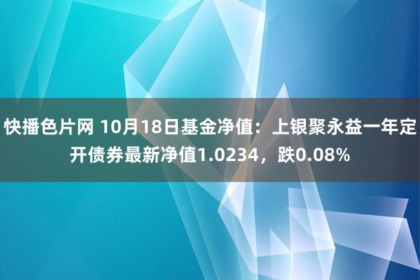 快播色片网 10月18日基金净值：上银聚永益一年定开债券最新净值1.0234，跌0.08%