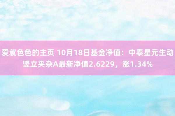 爱就色色的主页 10月18日基金净值：中泰星元生动竖立夹杂A最新净值2.6229，涨1.34%