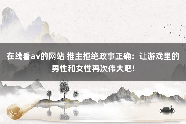 在线看av的网站 推主拒绝政事正确：让游戏里的男性和女性再次伟大吧!