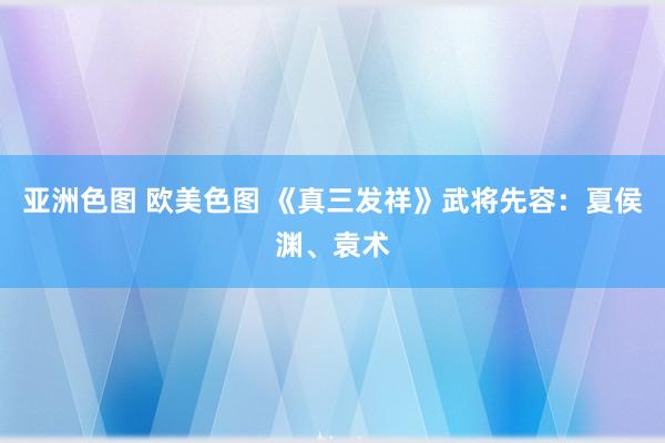 亚洲色图 欧美色图 《真三发祥》武将先容：夏侯渊、袁术