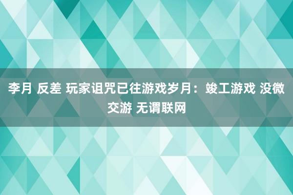 李月 反差 玩家诅咒已往游戏岁月：竣工游戏 没微交游 无谓联网