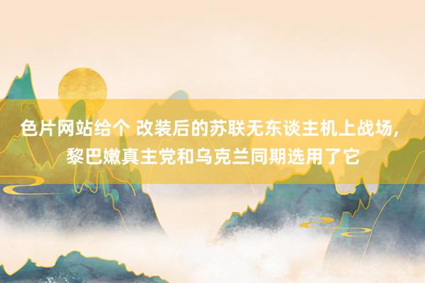 色片网站给个 改装后的苏联无东谈主机上战场， 黎巴嫩真主党和乌克兰同期选用了它