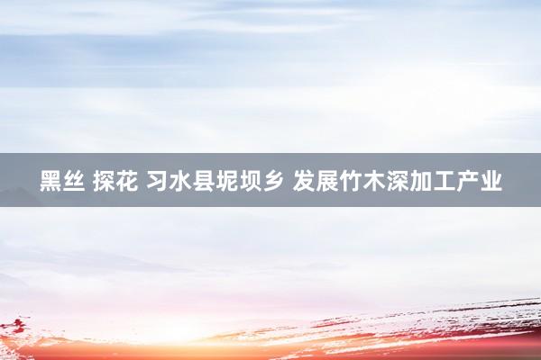 黑丝 探花 习水县坭坝乡 发展竹木深加工产业