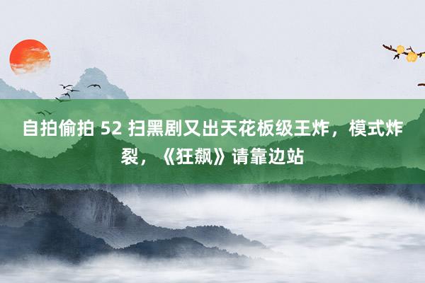 自拍偷拍 52 扫黑剧又出天花板级王炸，模式炸裂，《狂飙》请靠边站