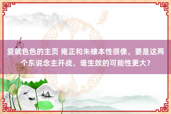 爱就色色的主页 雍正和朱棣本性很像，要是这两个东说念主开战，谁生效的可能性更大？