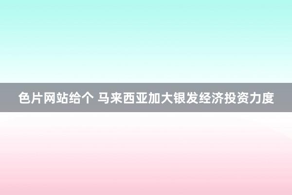 色片网站给个 马来西亚加大银发经济投资力度