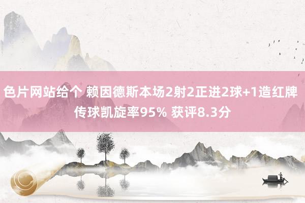 色片网站给个 赖因德斯本场2射2正进2球+1造红牌 传球凯旋率95% 获评8.3分