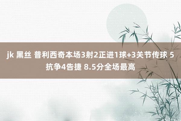 jk 黑丝 普利西奇本场3射2正进1球+3关节传球 5抗争4告捷 8.5分全场最高