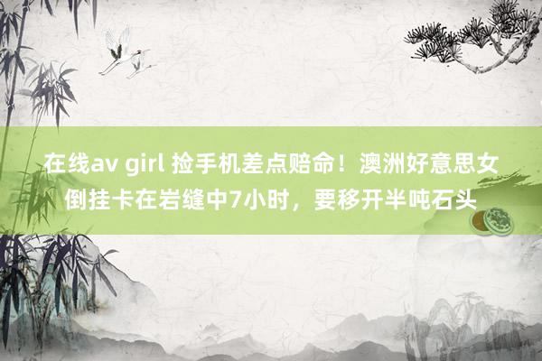 在线av girl 捡手机差点赔命！澳洲好意思女倒挂卡在岩缝中7小时，要移开半吨石头