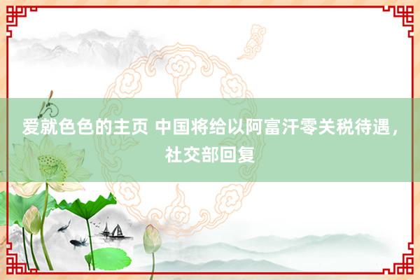 爱就色色的主页 中国将给以阿富汗零关税待遇，社交部回复