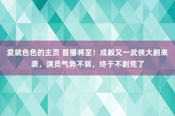 爱就色色的主页 首播将至！成毅又一武侠大剧来袭，演员气势不弱，终于不剧荒了