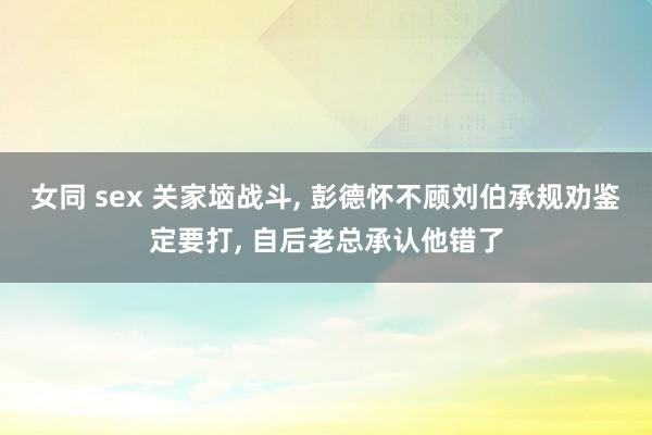 女同 sex 关家垴战斗， 彭德怀不顾刘伯承规劝鉴定要打， 自后老总承认他错了