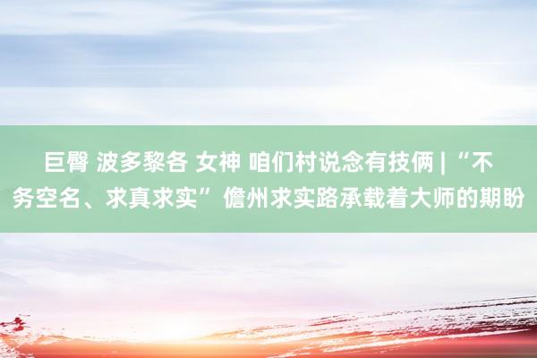 巨臀 波多黎各 女神 咱们村说念有技俩 | “不务空名、求真求实” 儋州求实路承载着大师的期盼