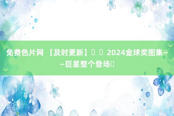 免费色片网 【及时更新】⭐️2024金球奖图集——巨星整个登场️