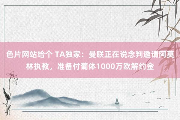 色片网站给个 TA独家：曼联正在说念判邀请阿莫林执教，准备付葡体1000万欧解约金