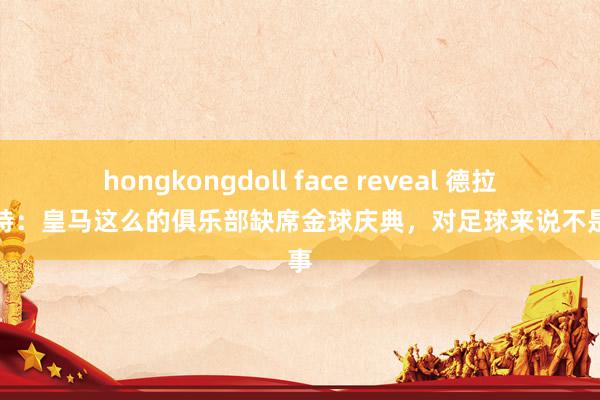 hongkongdoll face reveal 德拉富恩特：皇马这么的俱乐部缺席金球庆典，对足球来说不是善事