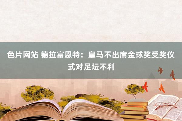 色片网站 德拉富恩特：皇马不出席金球奖受奖仪式对足坛不利