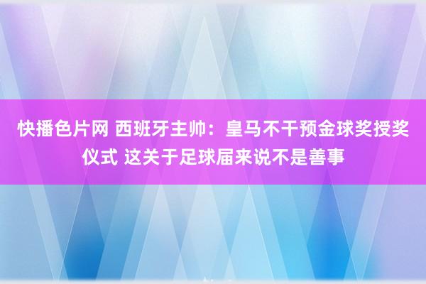 快播色片网 西班牙主帅：皇马不干预金球奖授奖仪式 这关于足球届来说不是善事