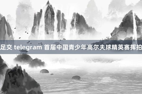 足交 telegram 首届中国青少年高尔夫球精英赛挥拍