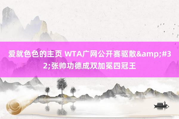 爱就色色的主页 WTA广网公开赛驱散&#32;张帅功德成双加冕四冠王