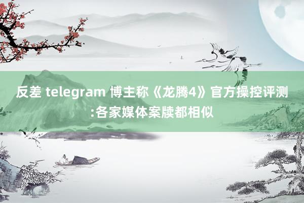 反差 telegram 博主称《龙腾4》官方操控评测:各家媒体案牍都相似