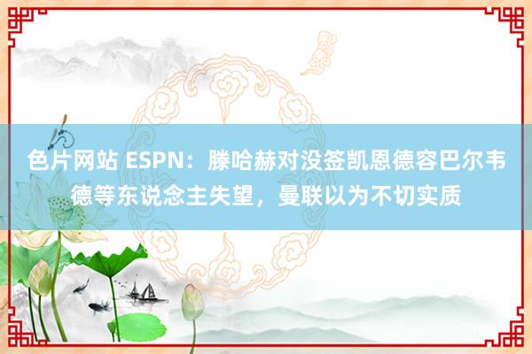 色片网站 ESPN：滕哈赫对没签凯恩德容巴尔韦德等东说念主失望，曼联以为不切实质