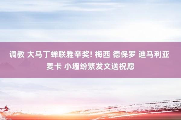 调教 大马丁蝉联雅辛奖! 梅西 德保罗 迪马利亚 麦卡 小墙纷繁发文送祝愿