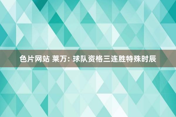 色片网站 莱万: 球队资格三连胜特殊时辰