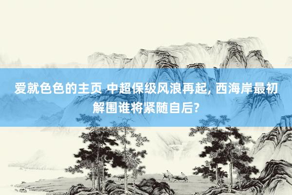 爱就色色的主页 中超保级风浪再起， 西海岸最初解围谁将紧随自后?