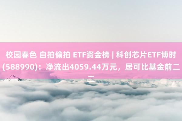 校园春色 自拍偷拍 ETF资金榜 | 科创芯片ETF博时(588990)：净流出4059.44万元，居可比基金前二