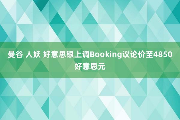 曼谷 人妖 好意思银上调Booking议论价至4850好意思元