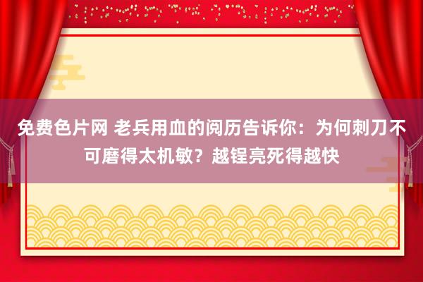 免费色片网 老兵用血的阅历告诉你：为何刺刀不可磨得太机敏？越锃亮死得越快