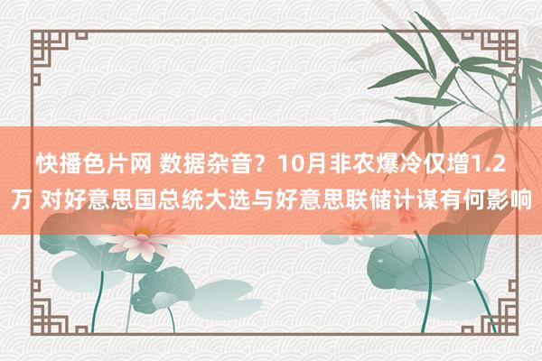 快播色片网 数据杂音？10月非农爆冷仅增1.2万 对好意思国总统大选与好意思联储计谋有何影响