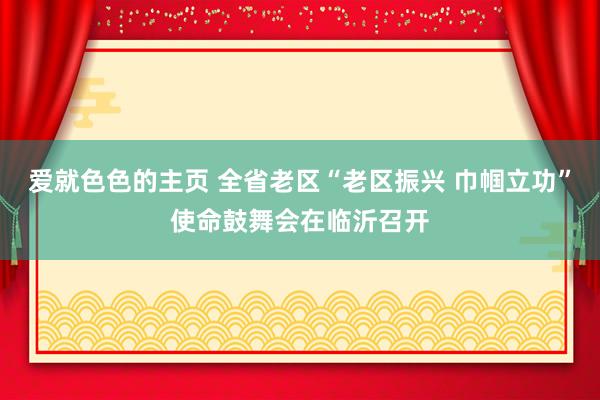 爱就色色的主页 全省老区“老区振兴 巾帼立功”使命鼓舞会在临沂召开