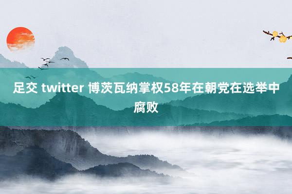 足交 twitter 博茨瓦纳掌权58年在朝党在选举中腐败