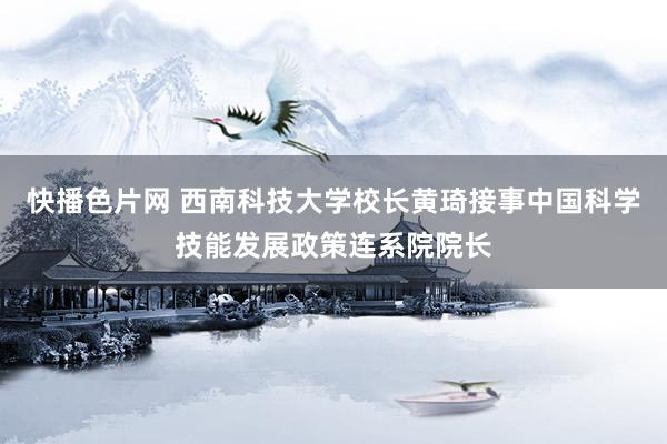 快播色片网 西南科技大学校长黄琦接事中国科学技能发展政策连系院院长