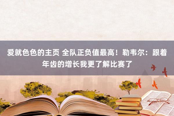 爱就色色的主页 全队正负值最高！勒韦尔：跟着年齿的增长我更了解比赛了