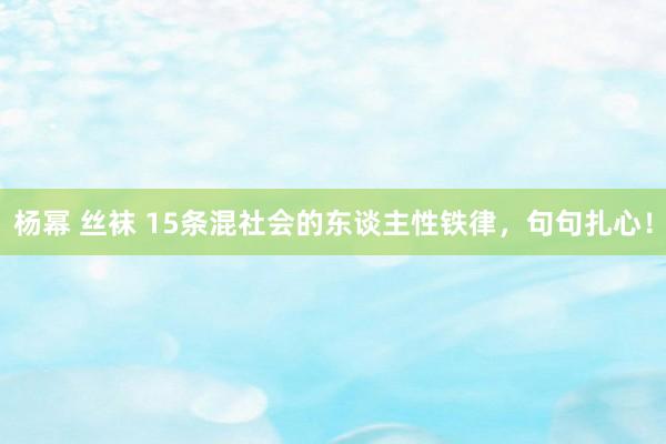 杨幂 丝袜 15条混社会的东谈主性铁律，句句扎心！