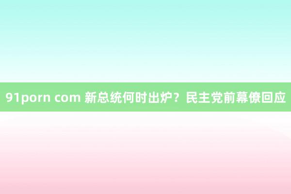 91porn com 新总统何时出炉？民主党前幕僚回应