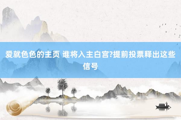 爱就色色的主页 谁将入主白宫?提前投票释出这些信号