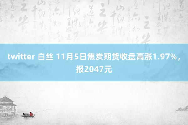 twitter 白丝 11月5日焦炭期货收盘高涨1.97%，报2047元