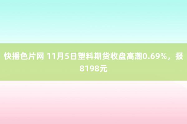 快播色片网 11月5日塑料期货收盘高潮0.69%，报8198元